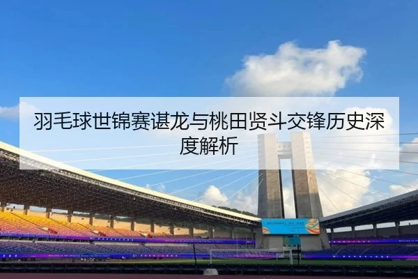 羽毛球世锦赛谌龙与桃田贤斗交锋历史深度解析